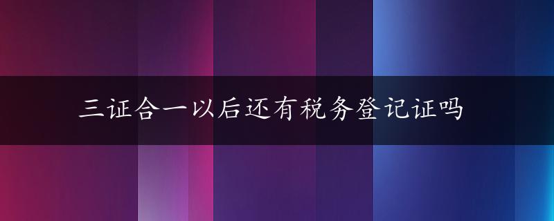 三证合一以后还有税务登记证吗