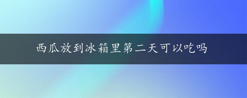 西瓜放到冰箱里第二天可以吃吗