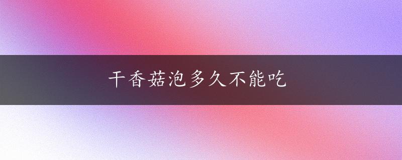 干香菇泡多久不能吃