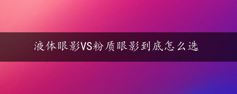 液体眼影VS粉质眼影到底怎么选