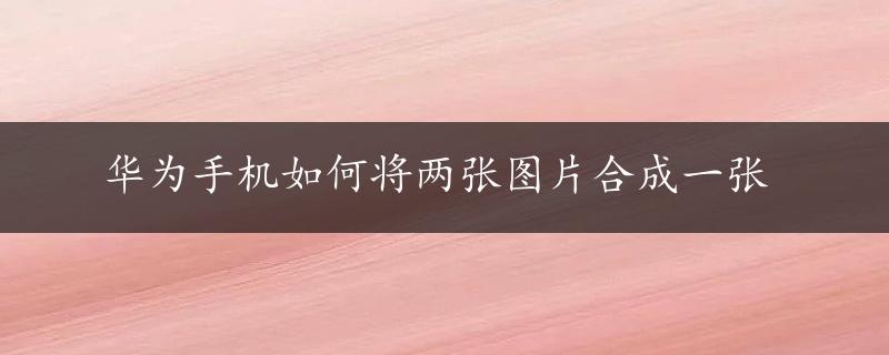 华为手机如何将两张图片合成一张