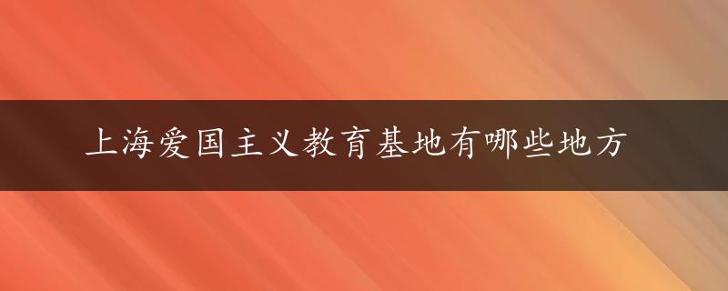 上海爱国主义教育基地有哪些地方