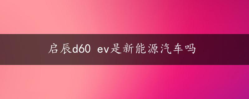 启辰d60 ev是新能源汽车吗