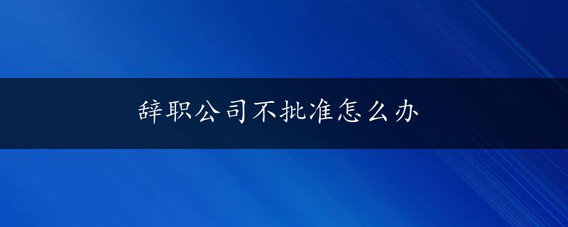 辞职公司不批准怎么办