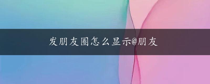 发朋友圈怎么显示@朋友