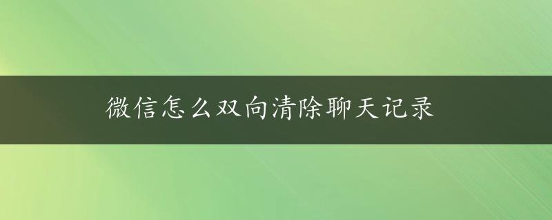 微信怎么双向清除聊天记录