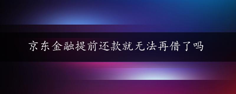 京东金融提前还款就无法再借了吗