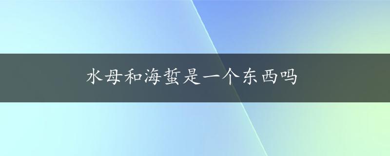 水母和海蜇是一个东西吗