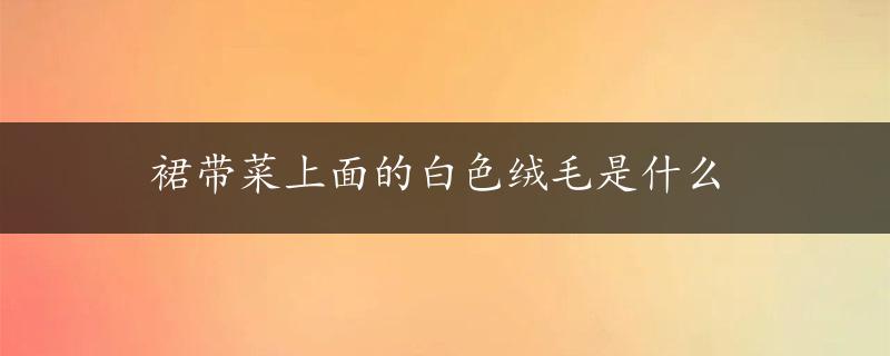 裙带菜上面的白色绒毛是什么