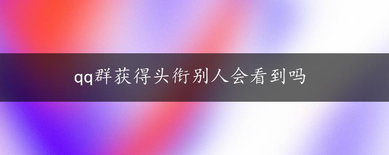 qq群获得头衔别人会看到吗