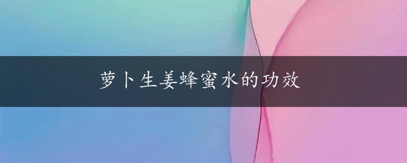 萝卜生姜蜂蜜水的功效