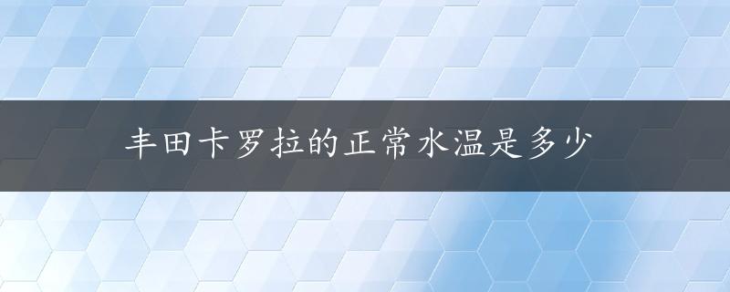 丰田卡罗拉的正常水温是多少