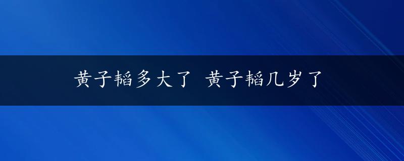 黄子韬多大了 黄子韬几岁了