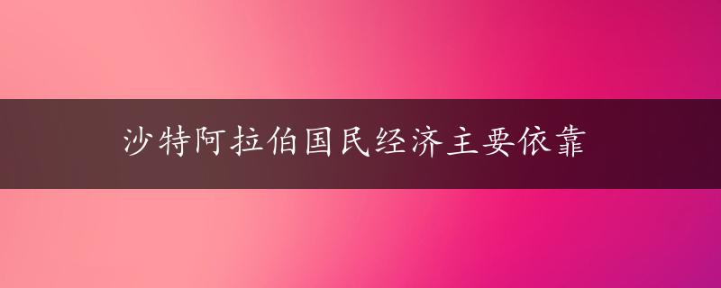 沙特阿拉伯国民经济主要依靠