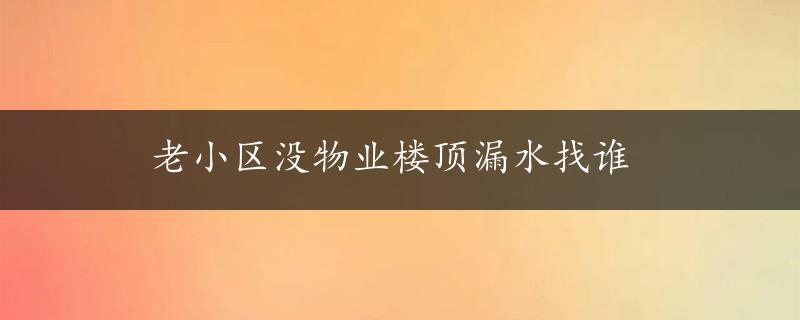 老小区没物业楼顶漏水找谁