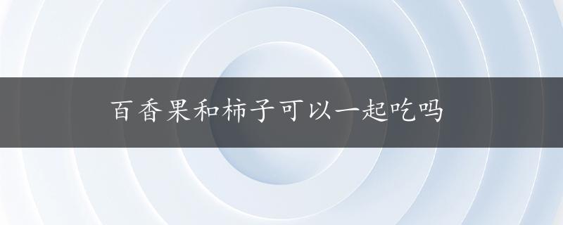 百香果和柿子可以一起吃吗