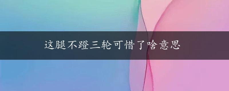 这腿不蹬三轮可惜了啥意思