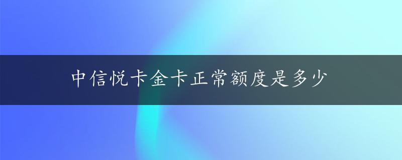 中信悦卡金卡正常额度是多少