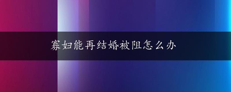 寡妇能再结婚被阻怎么办