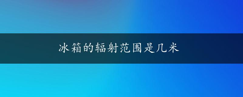 冰箱的辐射范围是几米