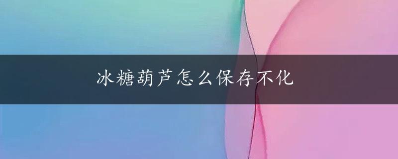 冰糖葫芦怎么保存不化