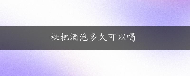 枇杷酒泡多久可以喝