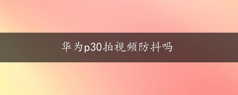 华为p30拍视频防抖吗