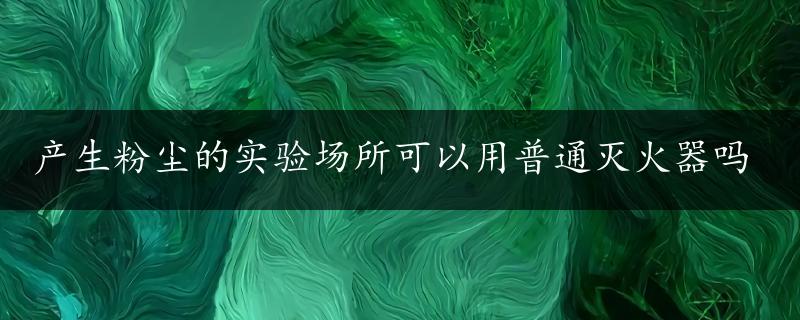 产生粉尘的实验场所可以用普通灭火器吗