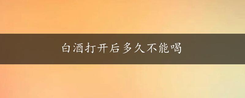 白酒打开后多久不能喝