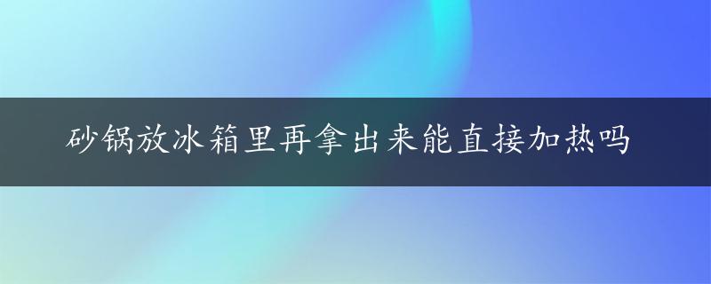 砂锅放冰箱里再拿出来能直接加热吗