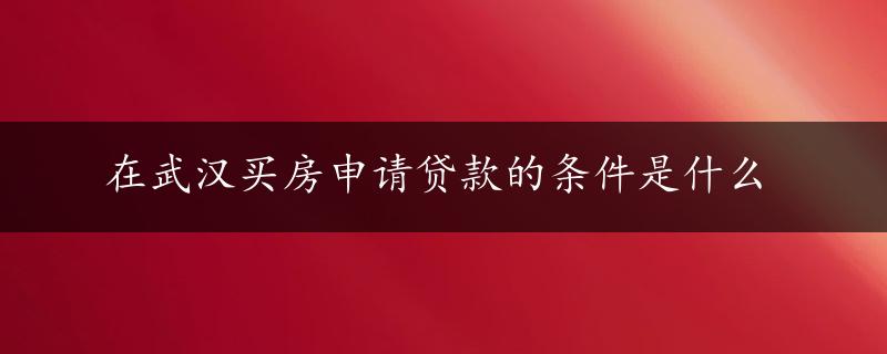 在武汉买房申请贷款的条件是什么