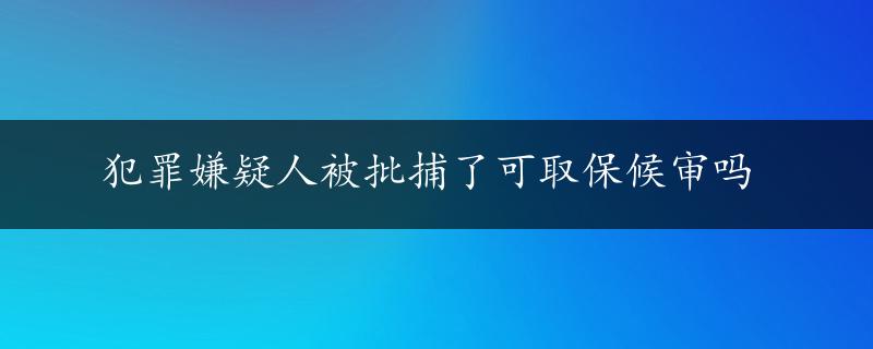 犯罪嫌疑人被批捕了可取保候审吗