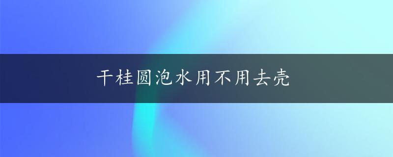 干桂圆泡水用不用去壳