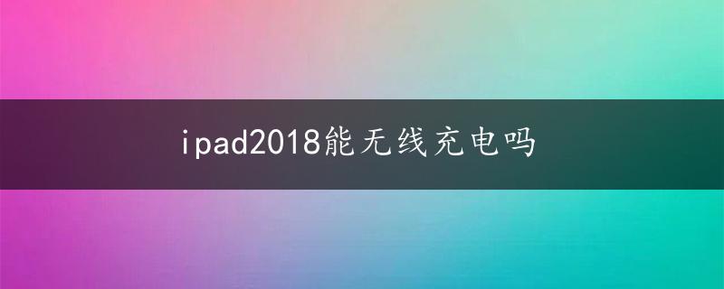 ipad2018能无线充电吗