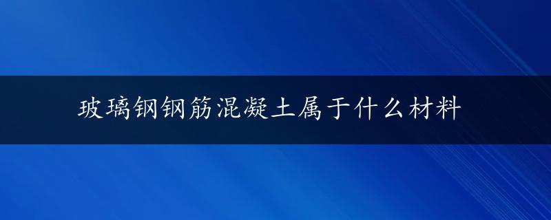 玻璃钢钢筋混凝土属于什么材料