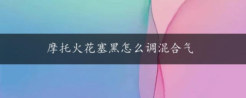 摩托火花塞黑怎么调混合气