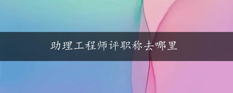 助理工程师评职称去哪里