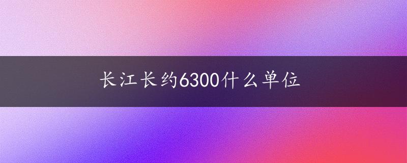 长江长约6300什么单位