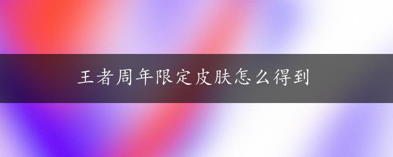 王者周年限定皮肤怎么得到