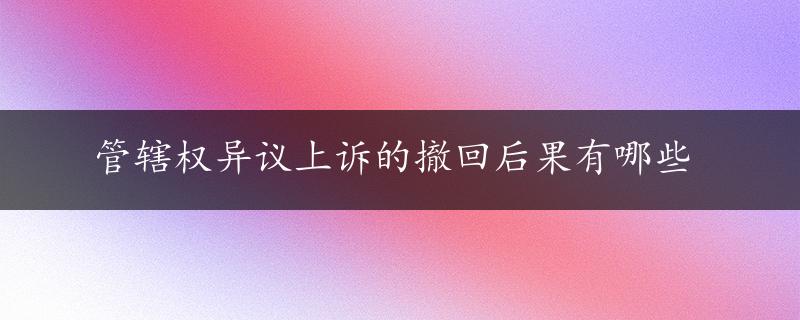 管辖权异议上诉的撤回后果有哪些