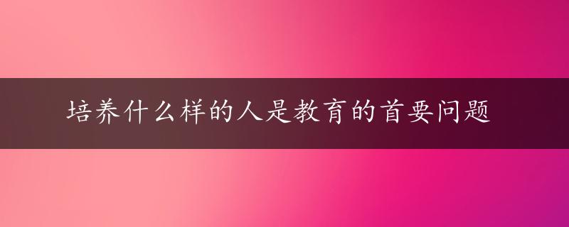 培养什么样的人是教育的首要问题