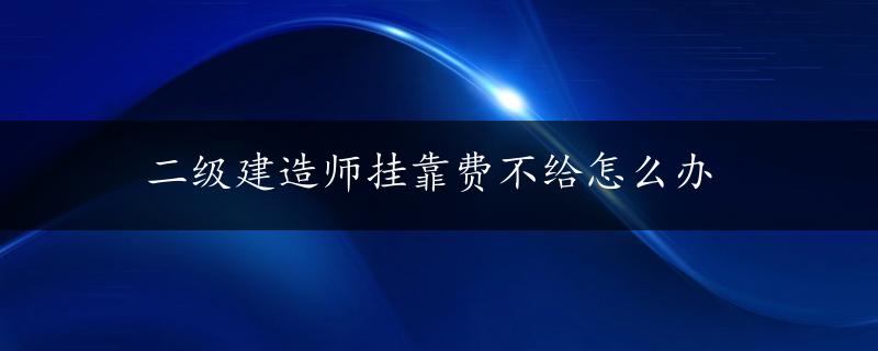 二级建造师挂靠费不给怎么办