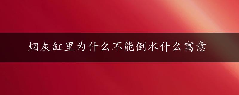 烟灰缸里为什么不能倒水什么寓意