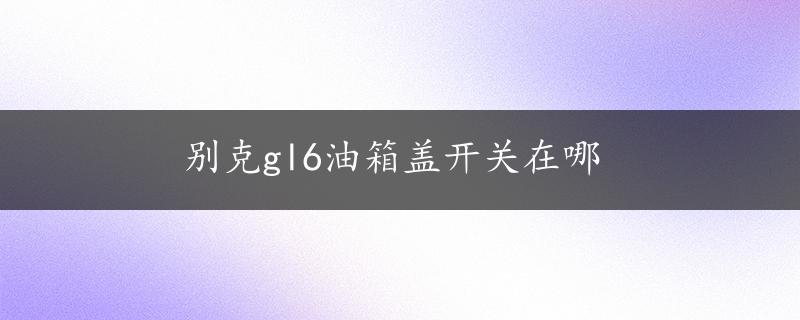 别克gl6油箱盖开关在哪