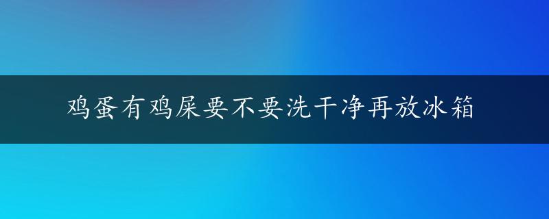 鸡蛋有鸡屎要不要洗干净再放冰箱