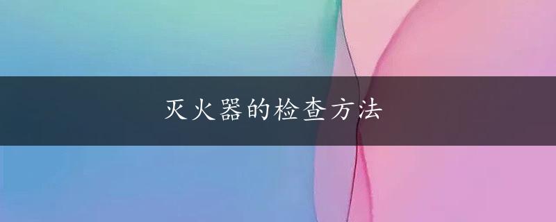 灭火器的检查方法