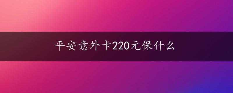 平安意外卡220元保什么