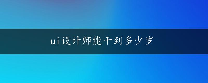 ui设计师能干到多少岁