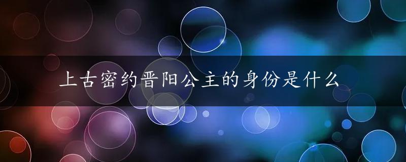 上古密约晋阳公主的身份是什么