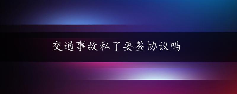 交通事故私了要签协议吗